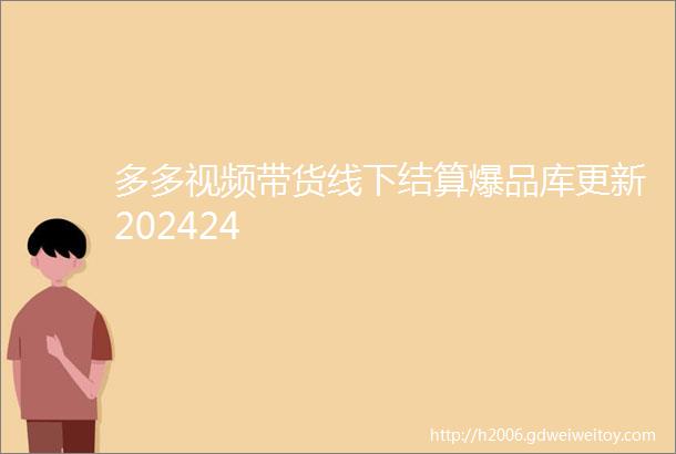 多多视频带货线下结算爆品库更新202424